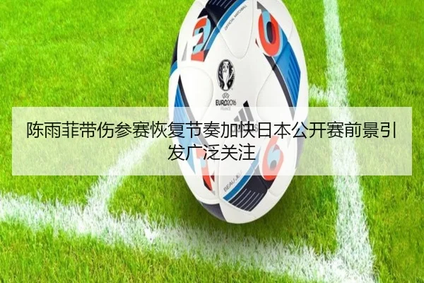 陈雨菲带伤参赛恢复节奏加快日本公开赛前景引发广泛关注